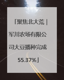 聚焦北大荒｜军川农场有限公司大豆播种完成55.37%