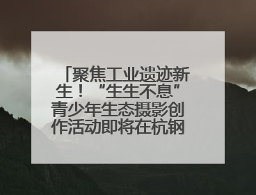 聚焦工业遗迹新生！“生生不息”青少年生态摄影创作活动即将在杭钢公园启动