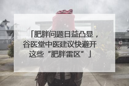 肥胖问题日益凸显，谷医堂中医建议快避开这些“肥胖雷区”
