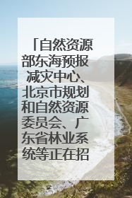 自然资源部东海预报减灾中心、北京市规划和自然资源委员会、广东省林业系统等正在招聘｜招聘信息
