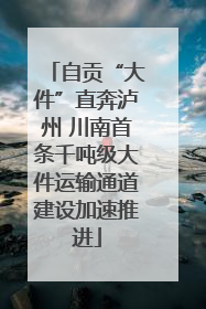 自贡“大件”直奔泸州 川南首条千吨级大件运输通道建设加速推进