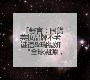 舒言：国货美妆品牌不老谜语&瑞缇妍“全球溯源，中国智研”之路