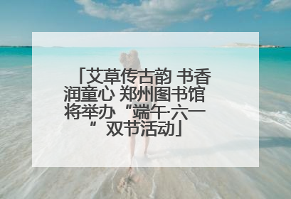 艾草传古韵 书香润童心 郑州图书馆将举办“端午·六一”双节活动