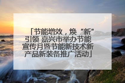 节能增效，焕“新”引领 嘉兴市举办节能宣传月暨节能新技术新产品新装备推广活动