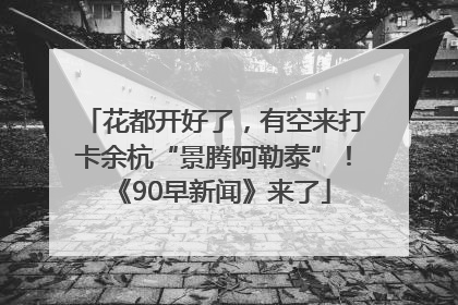 花都开好了，有空来打卡余杭“景腾阿勒泰”！《90早新闻》来了