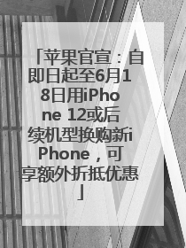 苹果官宣：自即日起至6月18日用iPhone 12或后续机型换购新iPhone，可享额外折抵优惠