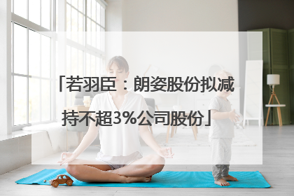 若羽臣：朗姿股份拟减持不超3%公司股份