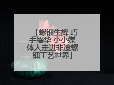 螺钿生辉 巧手缀华 小小媒体人走进非遗螺钿工艺世界