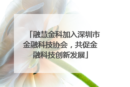 融慧金科加入深圳市金融科技协会，共促金融科技创新发展