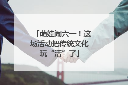 萌娃闹六一！这场活动把传统文化玩“活”了