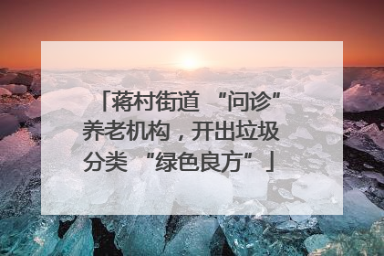 蒋村街道 “问诊” 养老机构，开出垃圾分类 “绿色良方”