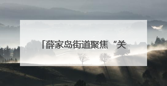 薛家岛街道聚焦“关键小事”，解决小区居民急难愁盼问题