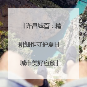 许昌城管：精耕细作守护夏日城市美好容颜