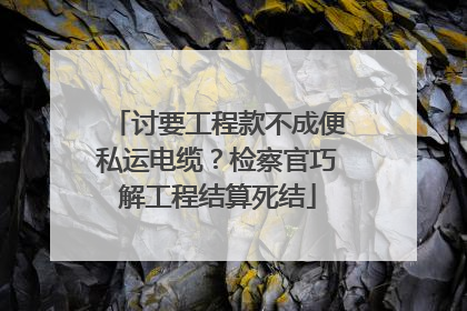 讨要工程款不成便私运电缆？检察官巧解工程结算死结