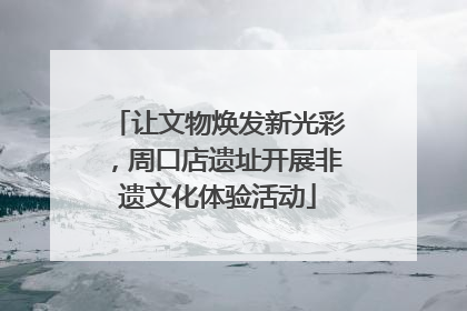 让文物焕发新光彩，周口店遗址开展非遗文化体验活动