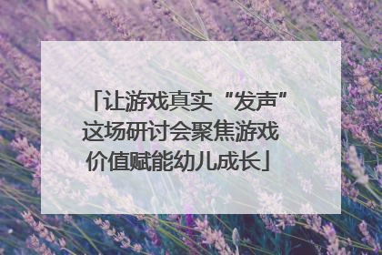 让游戏真实“发声” 这场研讨会聚焦游戏价值赋能幼儿成长