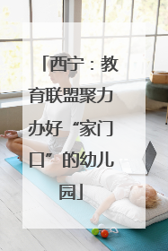 西宁：教育联盟聚力办好“家门口”的幼儿园