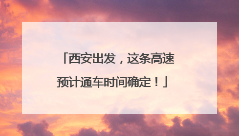 西安出发，这条高速预计通车时间确定！