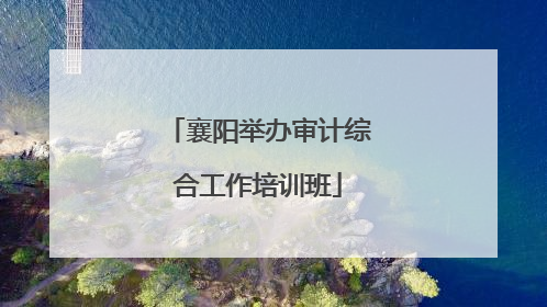 襄阳举办审计综合工作培训班