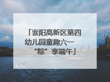 襄阳高新区第四幼儿园童趣六一 “粽”享端午