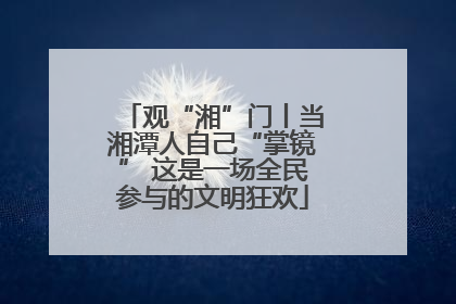 观“湘”门丨当湘潭人自己“掌镜” 这是一场全民参与的文明狂欢