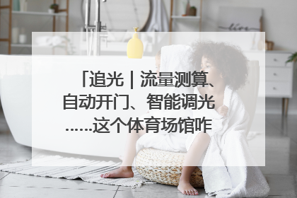 追光｜流量测算、自动开门、智能调光……这个体育场馆咋这么先进？