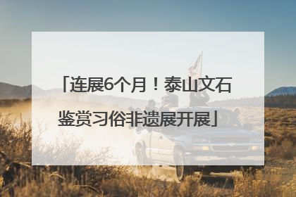 连展6个月！泰山文石鉴赏习俗非遗展开展
