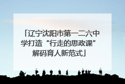辽宁沈阳市第一二六中学打造“行走的思政课” 解码育人新范式