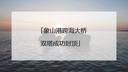 象山港跨海大桥双塔成功封顶