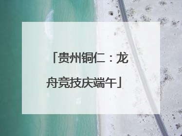 贵州铜仁：龙舟竞技庆端午