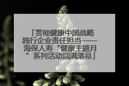 贯彻健康中国战略 践行企业责任担当——海保人寿“健康主题月”系列活动圆满落幕