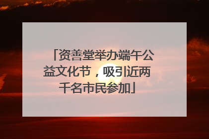 资善堂举办端午公益文化节，吸引近两千名市民参加