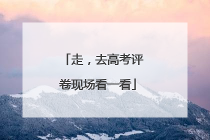 走，去高考评卷现场看一看