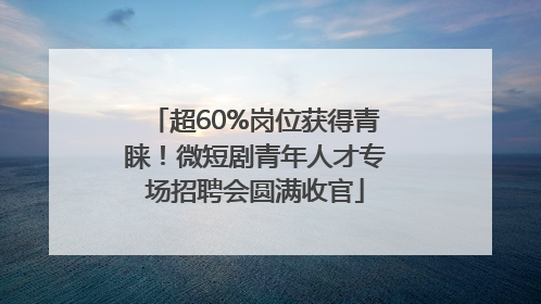 超60%岗位获得青睐！微短剧青年人才专场招聘会圆满收官