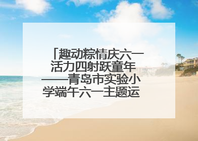 趣动粽情庆六一 活力四射跃童年——青岛市实验小学端午六一主题运动会燃情启幕