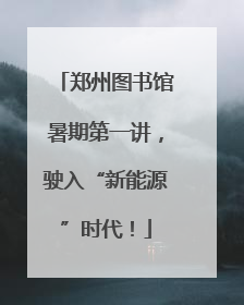 郑州图书馆暑期第一讲，驶入“新能源”时代！