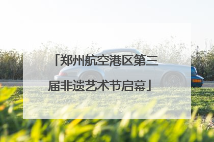 郑州航空港区第三届非遗艺术节启幕