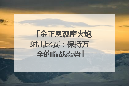 金正恩观摩火炮射击比赛：保持万全的临战态势