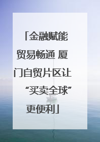 金融赋能 贸易畅通 厦门自贸片区让“买卖全球”更便利