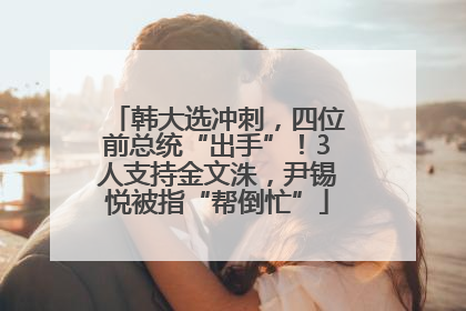 韩大选冲刺，四位前总统“出手”！3人支持金文洙，尹锡悦被指“帮倒忙”
