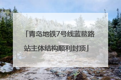 青岛地铁7号线蓝鳌路站主体结构顺利封顶