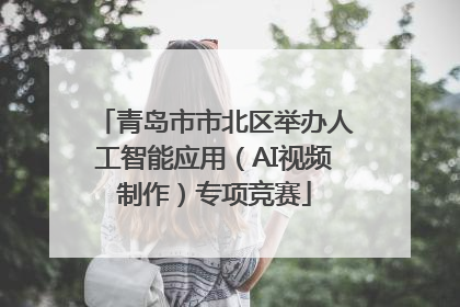 青岛市市北区举办人工智能应用（AI视频制作）专项竞赛