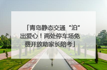 青岛静态交通“泊”出爱心！两处停车场免费开放助家长陪考