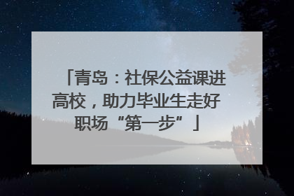 青岛：社保公益课进高校，助力毕业生走好职场“第一步”