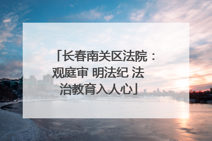 长春南关区法院：观庭审 明法纪 法治教育入人心