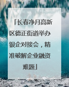 长春净月高新区德正街道举办银企对接会，精准破解企业融资难题