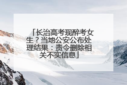 长治高考现醉考女生？当地公安公布处理结果：责令删除相关不实信息