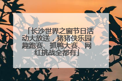 长沙世界之窗节日活动大放送，猪猪侠乐园趣跑赛、抓鸭大赛、网红挑战全都有