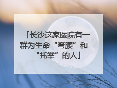 长沙这家医院有一群为生命“弯腰”和“托举”的人