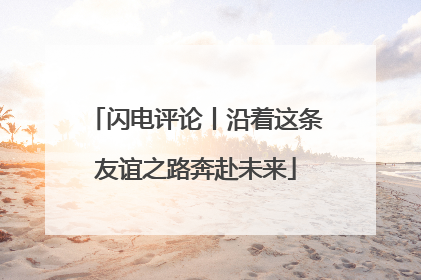 闪电评论丨沿着这条友谊之路奔赴未来